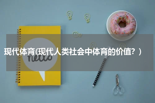 现代体育(现代人类社会中体育的价值？)