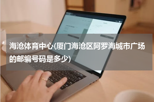 海沧体育中心(厦门海沧区阿罗海城市广场的邮编号码是多少)