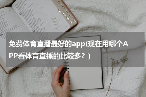 免费体育直播最好的app(现在用哪个APP看体育直播的比较多？)