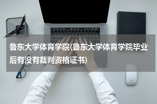 鲁东大学体育学院(鲁东大学体育学院毕业后有没有裁判资格证书)