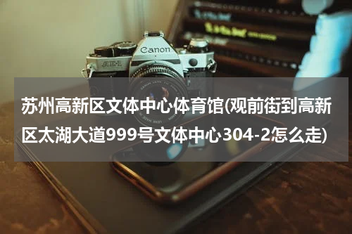 苏州高新区文体中心体育馆(观前街到高新区太湖大道999号文体中心304-2怎么走)