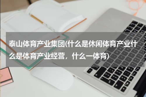 泰山体育产业集团(什么是休闲体育产业什么是体育产业经营，什么一体育)