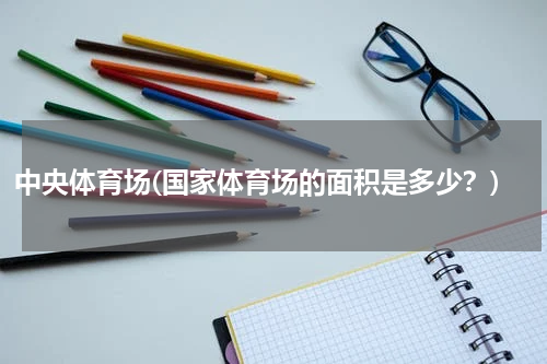 中央体育场(国家体育场的面积是多少？)