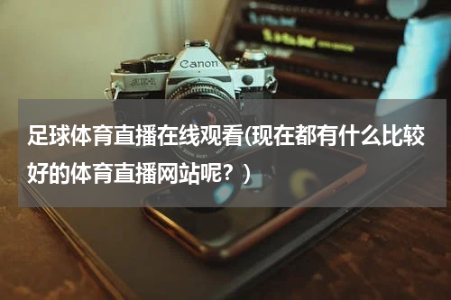 足球体育直播在线观看(现在都有什么比较好的体育直播网站呢？)