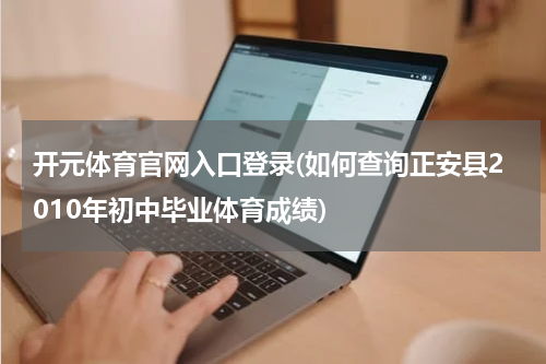 开元体育官网入口登录(如何查询正安县2010年初中毕业体育成绩)