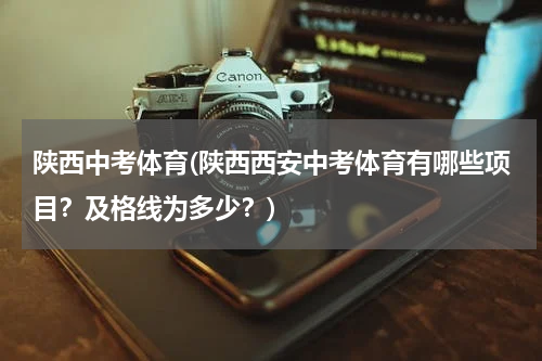 陕西中考体育(陕西西安中考体育有哪些项目？及格线为多少？)