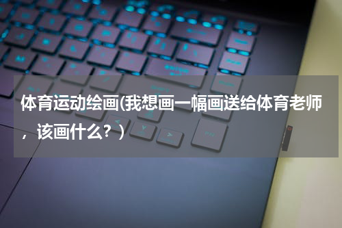 体育运动绘画(我想画一幅画送给体育老师，该画什么？)