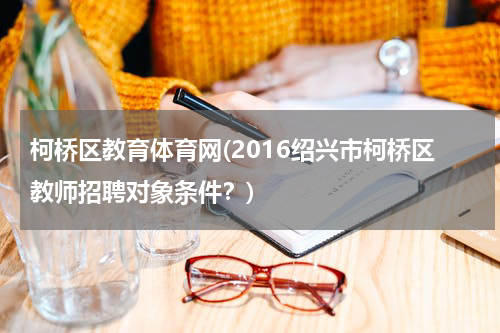 柯桥区教育体育网(2016绍兴市柯桥区教师招聘对象条件？)