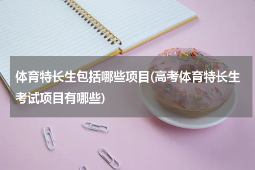 体育特长生包括哪些项目(高考体育特长生考试项目有哪些)