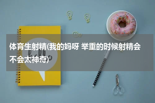 体育生射精(我的妈呀 举重的时候射精会不会太神奇)