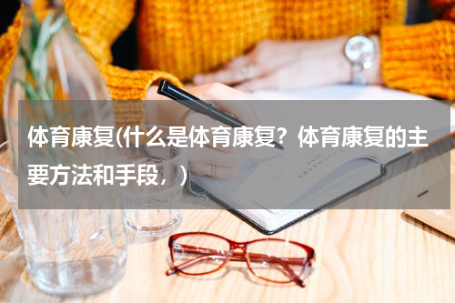体育康复(什么是体育康复？体育康复的主要方法和手段，)