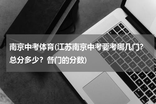 南京中考体育(江苏南京中考要考哪几门？总分多少？各门的分数)