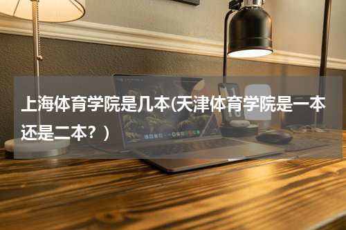 上海体育学院是几本(天津体育学院是一本还是二本？)