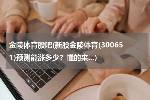 金陵体育股吧(新股金陵体育(300651)预测能涨多少？懂的来...)