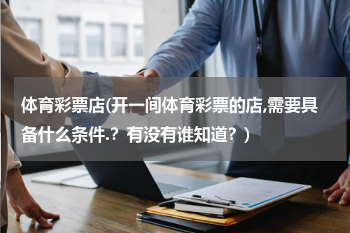 体育彩票店(开一间体育彩票的店,需要具备什么条件.？有没有谁知道？)
