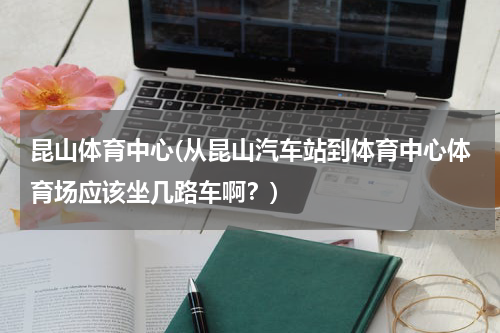 昆山体育中心(从昆山汽车站到体育中心体育场应该坐几路车啊？)
