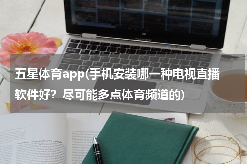 五星体育app(手机安装哪一种电视直播软件好？尽可能多点体育频道的)