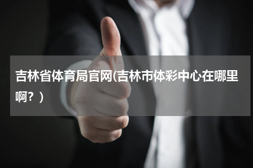 吉林省体育局官网(吉林市体彩中心在哪里啊？)