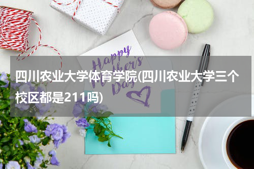 四川农业大学体育学院(四川农业大学三个校区都是211吗)