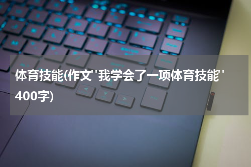 体育技能(作文"我学会了一项体育技能"400字)