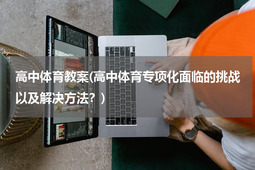 高中体育教案(高中体育专项化面临的挑战以及解决方法？)
