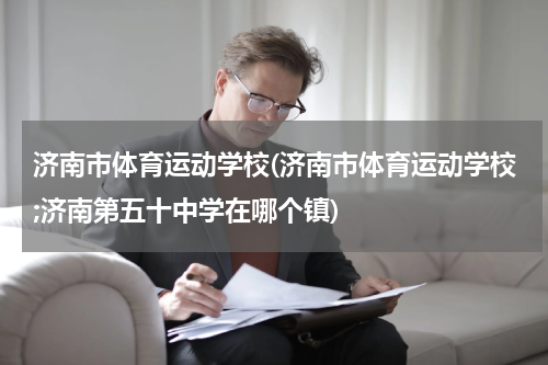 济南市体育运动学校(济南市体育运动学校;济南第五十中学在哪个镇)
