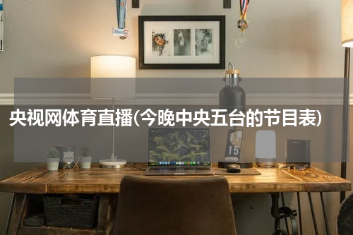 央视网体育直播(今晚中央五台的节目表)