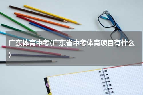 广东体育中考(广东省中考体育项目有什么)