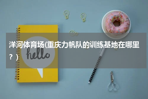 洋河体育场(重庆力帆队的训练基地在哪里？)