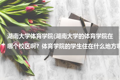 湖南大学体育学院(湖南大学的体育学院在哪个校区啊？体育学院的学生住在什么地方啊？)