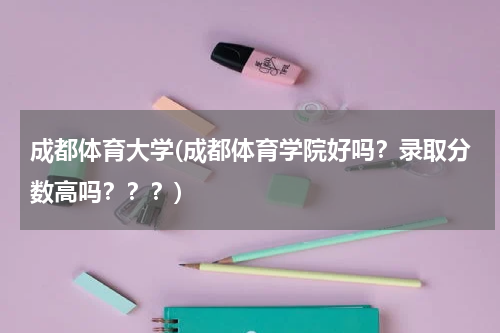 成都体育大学(成都体育学院好吗？录取分数高吗？？？)