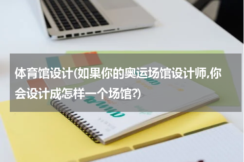 体育馆设计(如果你的奥运场馆设计师,你会设计成怎样一个场馆?)