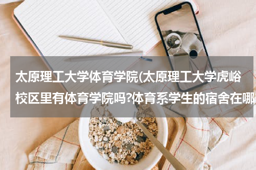太原理工大学体育学院(太原理工大学虎峪校区里有体育学院吗?体育系学生的宿舍在哪？)