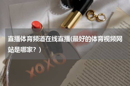 直播体育频道在线直播(最好的体育视频网站是哪家？)