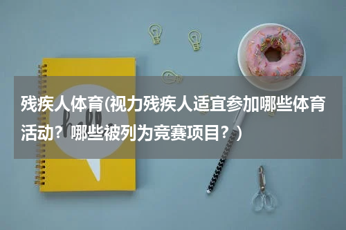 残疾人体育(视力残疾人适宜参加哪些体育活动？哪些被列为竞赛项目？)