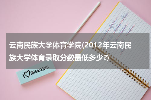 云南民族大学体育学院(2012年云南民族大学体育录取分数最低多少?)