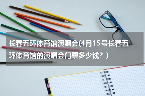 长春五环体育馆演唱会(4月15号长春五环体育馆的演唱会门票多少钱？)