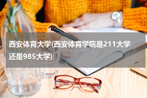 西安体育大学(西安体育学院是211大学还是985大学)