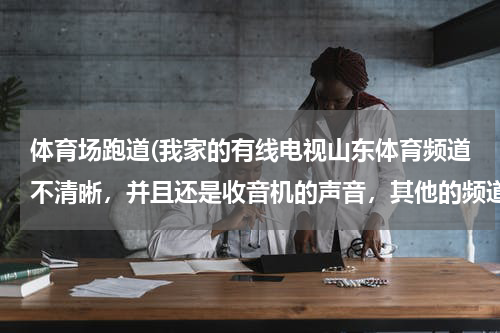 体育场跑道(我家的有线电视山东体育频道不清晰，并且还是收音机的声音，其他的频道都很好？)