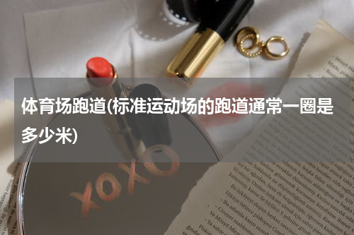 体育场跑道(标准运动场的跑道通常一圈是多少米)