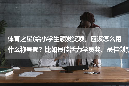 体育之星(给小学生颁发奖项，应该怎么用什么称号呢？比如最佳活力学员奖、最佳创新学员奖等等之类的。非常感谢！)