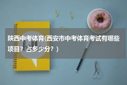 陕西中考体育(西安市中考体育考试有哪些项目？占多少分？)