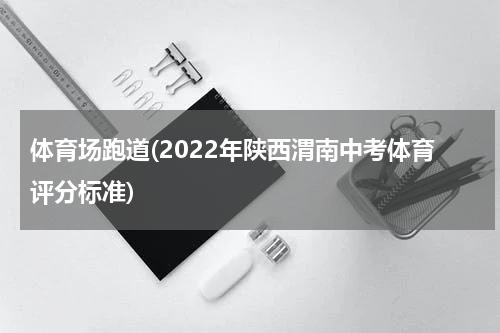 体育场跑道(2022年陕西渭南中考体育评分标准)
