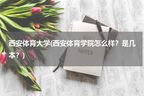 西安体育大学(西安体育学院怎么样？是几本？)