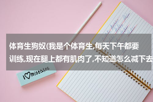 体育生狗奴(我是个体育生,每天下午都要训练,现在腿上都有肌肉了,不知道怎么减下去才能有一个美腿)