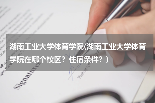 湖南工业大学体育学院(湖南工业大学体育学院在哪个校区？住宿条件？)