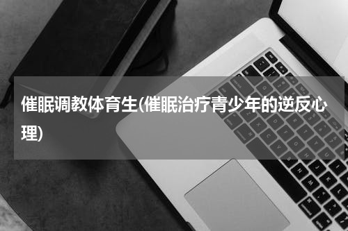 催眠调教体育生(催眠治疗青少年的逆反心理)