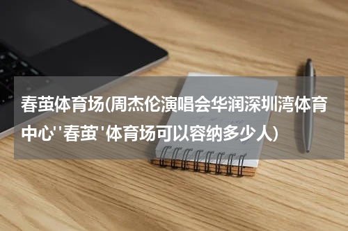 春茧体育场(周杰伦演唱会华润深圳湾体育中心"春茧"体育场可以容纳多少人)
