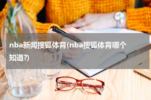 nba新闻搜狐体育(nba搜狐体育哪个知道?)