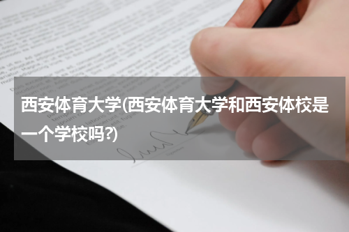 西安体育大学(西安体育大学和西安体校是一个学校吗?)